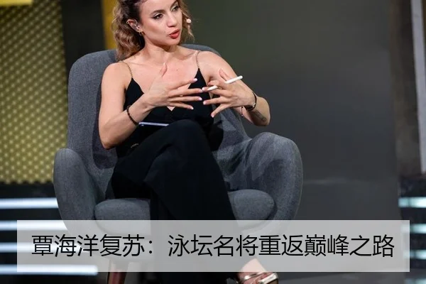 覃海洋复苏：泳坛名将重返巅峰之路