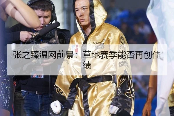 张之臻温网前景：草地赛季能否再创佳绩